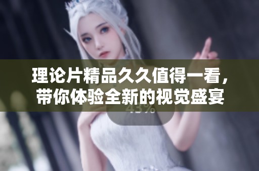 理论片精品**值得一看，带你体验全新的视觉盛宴