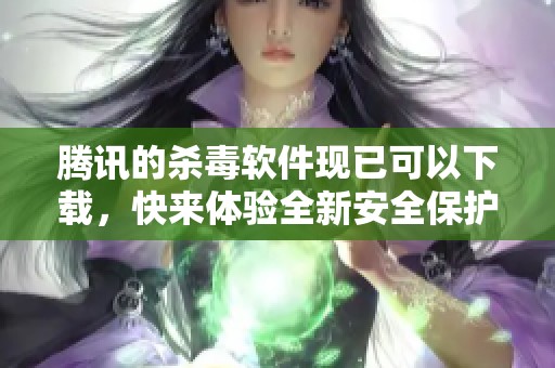 腾讯的杀毒软件现已可以下载，快来体验全新安全保护功能！
