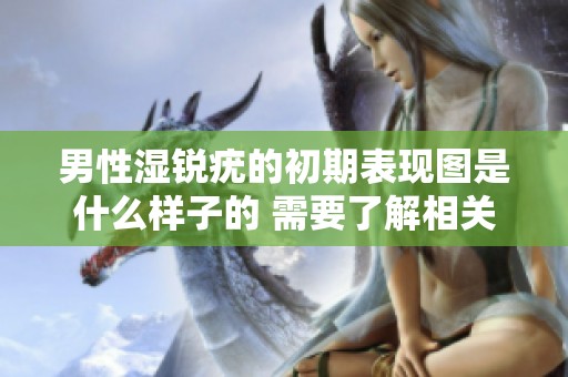 男性湿锐疣的初期表现图是什么样子的 需要了解相关症状和治疗方法