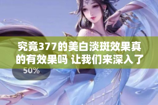 究竟377的美白淡斑效果真的有效果吗 让我们来深入了解一下吧