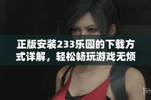 正版安装233乐园的下载方式详解，轻松畅玩游戏无烦恼