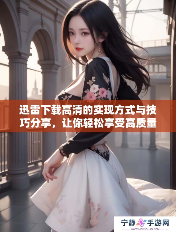 迅雷下载高清的实现方式与技巧分享，让你轻松享受高质量文件下载体验