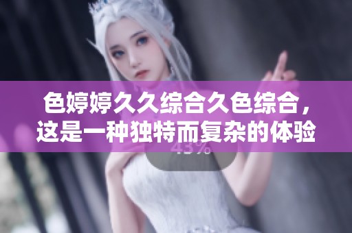 色****综合久***，这是一种独特而复杂的体验让人陶醉不已