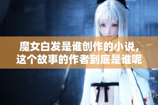 魔女白发是谁创作的小说，这个故事的作者到底是谁呢