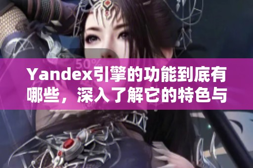 Yandex引擎的功能到底有哪些，深入了解它的特色与应用场景