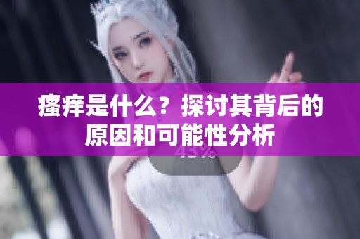 瘙痒是什么？探讨其背后的原因和可能性分析