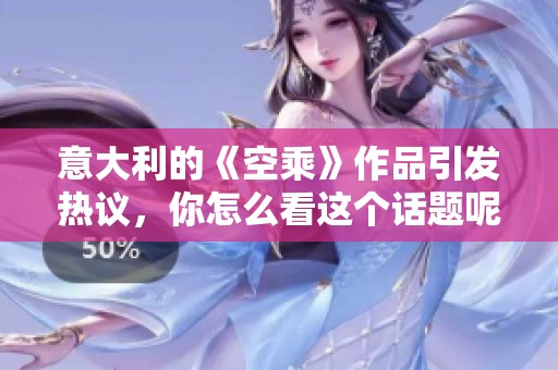 意大利的《空乘》作品引发热议，你怎么看这个话题呢？