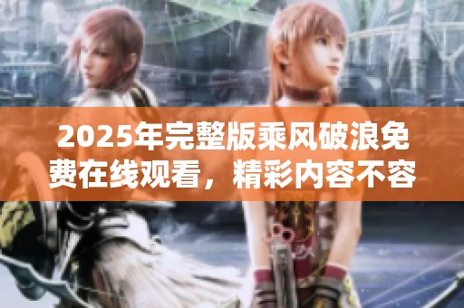 2025年完整版乘风破浪免费在线观看，精彩内容不容错过！