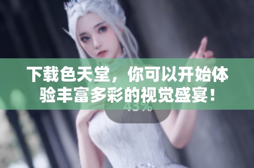 下载色天堂，你可以开始体验丰富多彩的视觉盛宴！