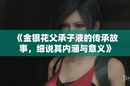 《金银花父承子液的传承故事，细说其内涵与意义》