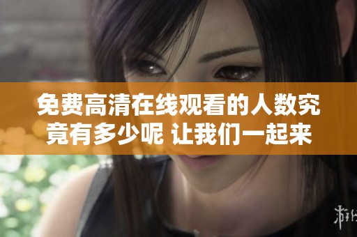 免费高清在线观看的人数究竟有多少呢 让我们一起来看看这个问题吧