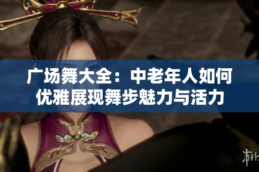 广场舞大全：中老年人如何优雅展现舞步魅力与活力