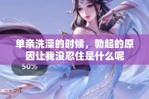 单亲洗澡的时候，勃起的原因让我没忍住是什么呢