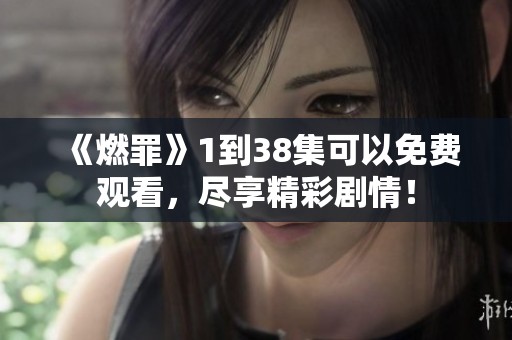 《燃罪》1到38集可以免费观看，尽享精彩剧情！