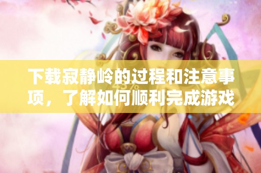 下载寂静岭的过程和注意事项，了解如何顺利完成游戏安装