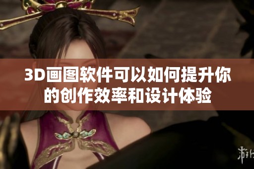 3D画图软件可以如何提升你的创作效率和设计体验