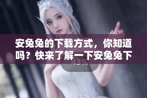 安兔兔的下载方式，你知道吗？快来了解一下安兔兔下载的确切步骤吧！