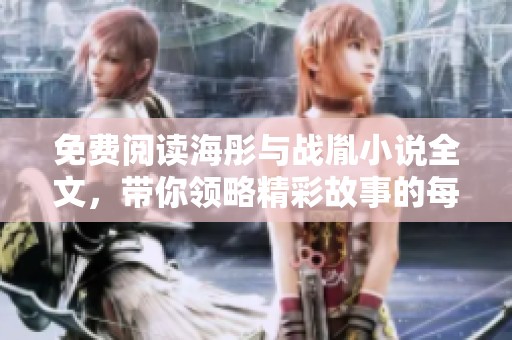 免费阅读海彤与战胤小说全文，带你领略精彩故事的每一个细节