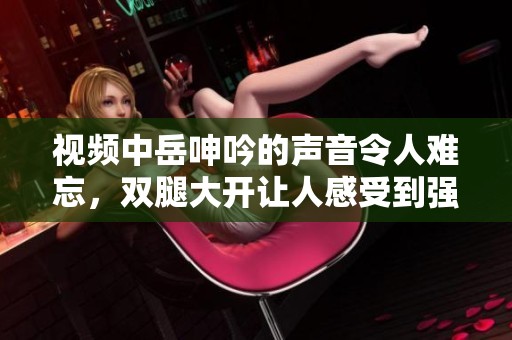 视频中岳呻吟的声音令人难忘，双腿大开让人感受到强烈的情感表达