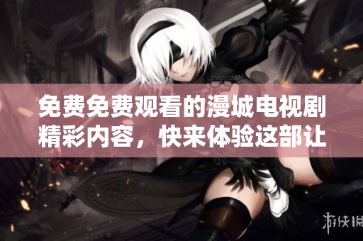 免费免费观看的漫城电视剧精彩内容，快来体验这部让人难以忘怀的作品吧！