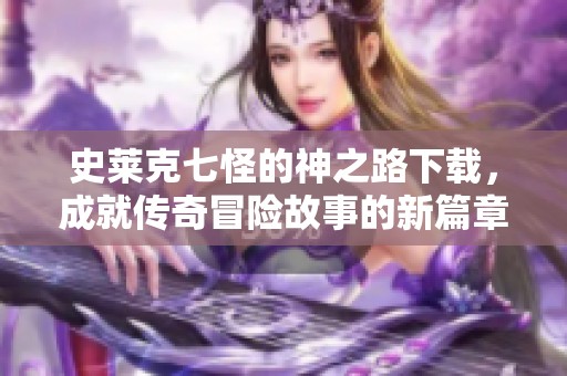 史莱克七怪的神之路下载，成就传奇冒险故事的新篇章