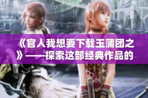 《官人我想要下载玉蒲团之》——探索这部经典作品的精彩内容与魅力