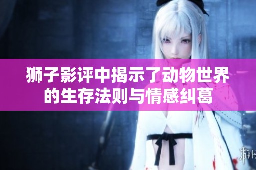 狮子影评中揭示了动物世界的生存法则与情感纠葛