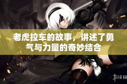老虎拉车的故事，讲述了勇气与力量的奇妙结合