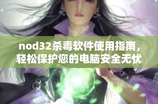 nod32杀毒软件使用指南，轻松保护您的电脑安全无忧