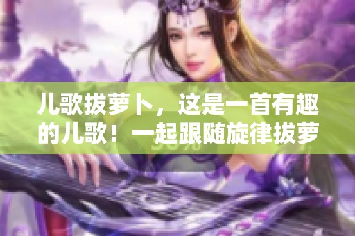 儿歌拔萝卜，这是一首有趣的儿歌！一起跟随旋律拔萝卜吧！