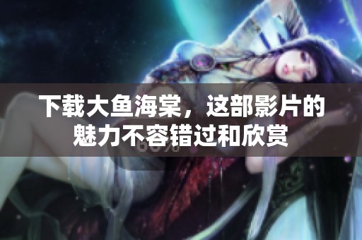 下载大鱼海棠，这部影片的魅力不容错过和欣赏