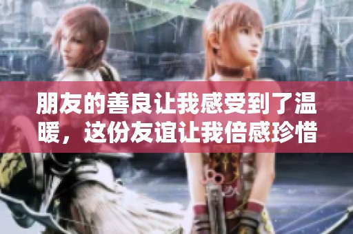 朋友的善良让我感受到了温暖，这份友谊让我倍感珍惜