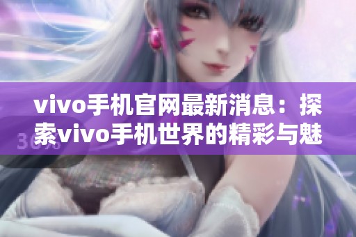 vivo手机官网最新消息：探索vivo手机世界的精彩与魅力
