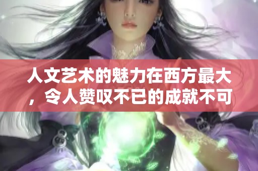 人文艺术的魅力在西方最大，令人赞叹不已的成就不可忽视