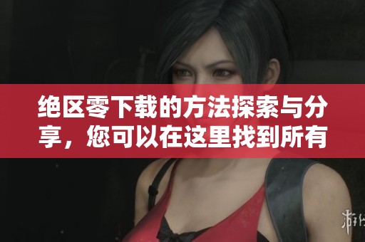 绝区零下载的方法探索与分享，您可以在这里找到所有细节和技巧