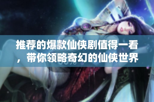 推荐的爆款仙侠剧值得一看，带你领略奇幻的仙侠世界