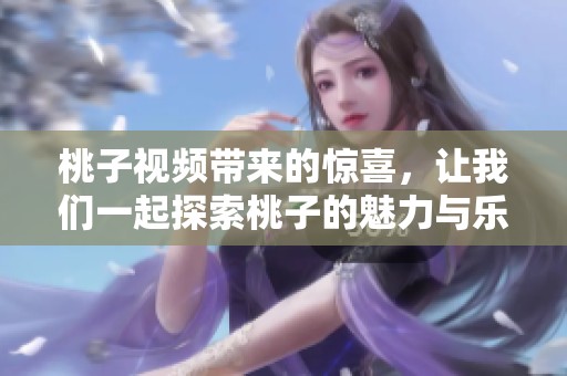 桃子视频带来的惊喜，让我们一起探索桃子的魅力与乐趣