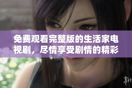 免费观看完整版的生活家电视剧，尽情享受剧情的精彩与魅力