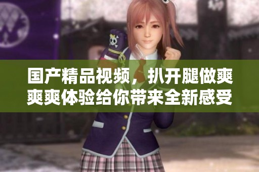 ****视频，扒开腿做爽爽爽体验给你带来全新感受