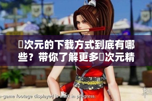 囧次元的下载方式到底有哪些？带你了解更多囧次元精彩内容。