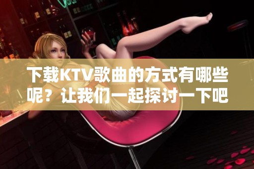 下载KTV歌曲的方式有哪些呢？让我们一起探讨一下吧！