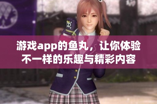 游戏app的鱼丸，让你体验不一样的乐趣与精彩内容