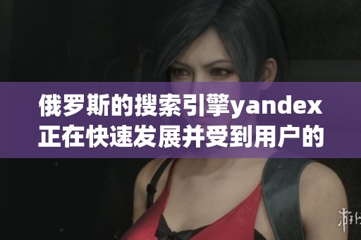 俄罗斯的搜索引擎yandex正在快速发展并受到用户的广泛关注