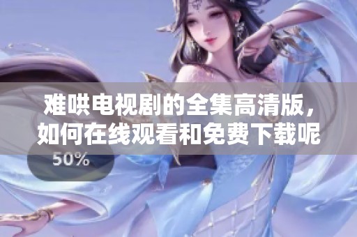 难哄电视剧的全集高清版，如何在线观看和免费下载呢