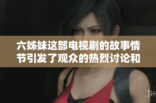 六姊妹这部电视剧的故事情节引发了观众的热烈讨论和关注
