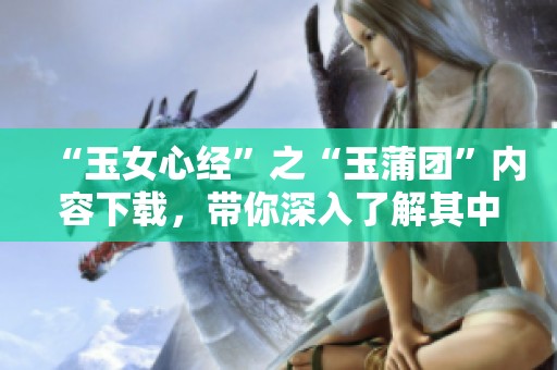 “玉女心经”之“玉蒲团”内容下载，带你深入了解其中的奥秘与魅力