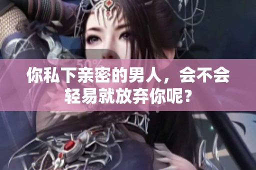 你私下亲密的男人，会不会轻易就放弃你呢？