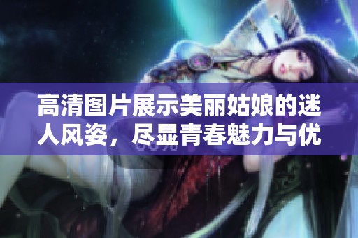 高清图片展示美丽姑娘的迷人风姿，尽显青春魅力与优雅风采