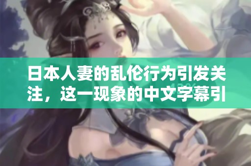 日本人妻的乱伦行为引发关注，这一现象的中文字幕引人深思