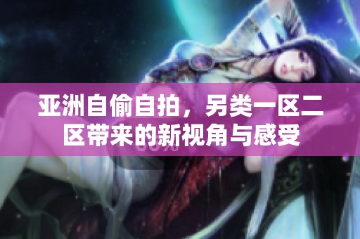 亚洲自偷自拍，另类一区二区带来的新视角与感受